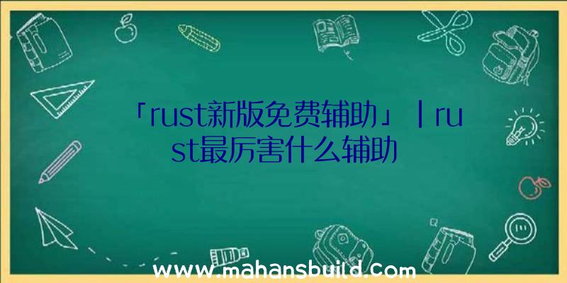 「rust新版免费辅助」|rust最厉害什么辅助